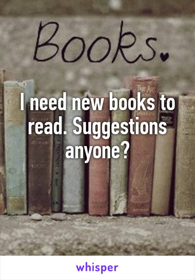 I need new books to read. Suggestions anyone?
