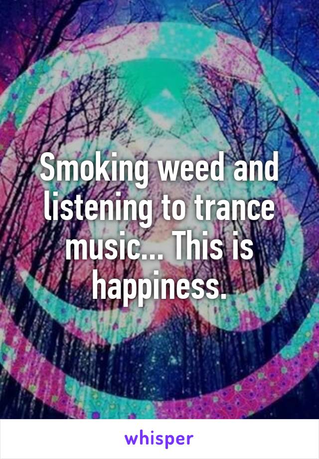 Smoking weed and listening to trance music... This is happiness.