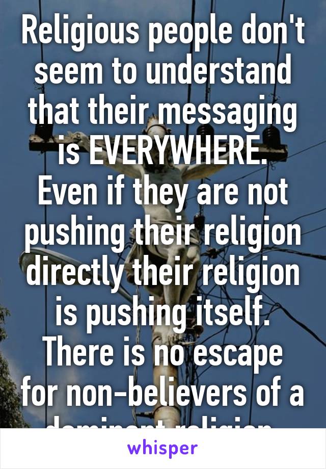 Religious people don't seem to understand that their messaging is EVERYWHERE.
Even if they are not pushing their religion directly their religion is pushing itself.
There is no escape for non-believers of a dominant religion.