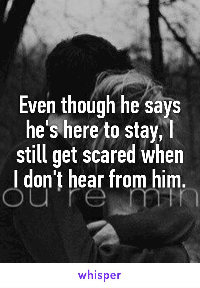 Even though he says he's here to stay, I still get scared when I don't hear from him.