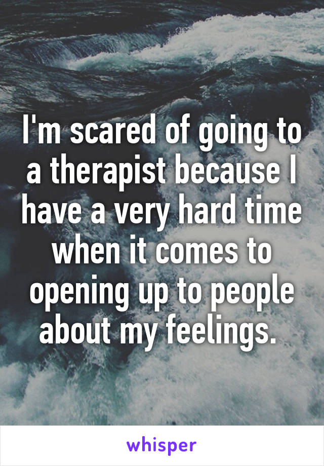 I'm scared of going to a therapist because I have a very hard time when it comes to opening up to people about my feelings. 