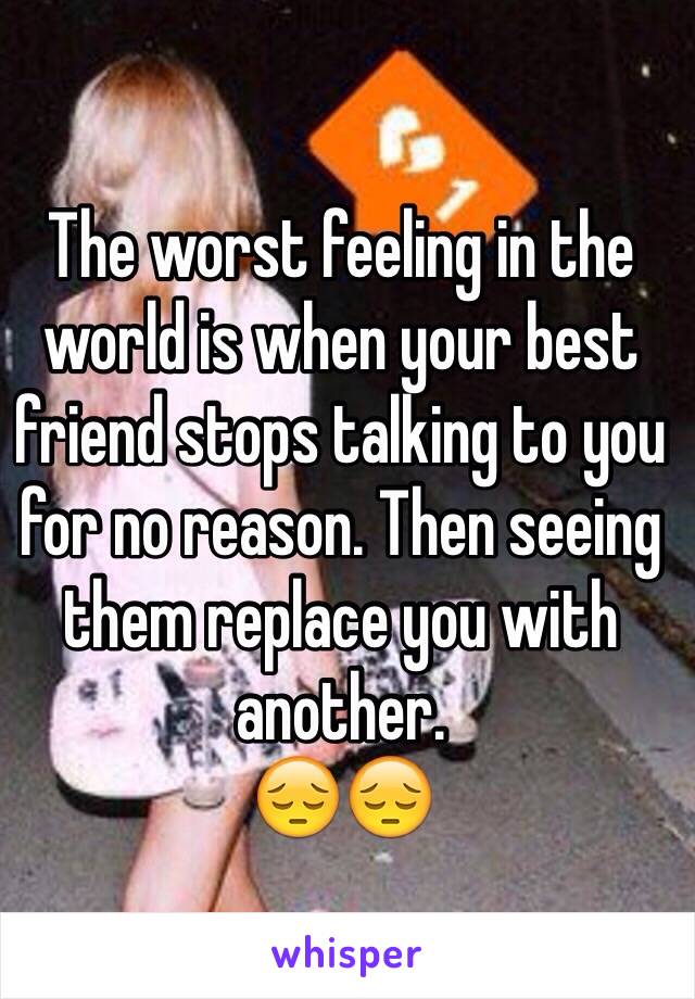 The worst feeling in the world is when your best friend stops talking to you for no reason. Then seeing them replace you with another. 
😔😔