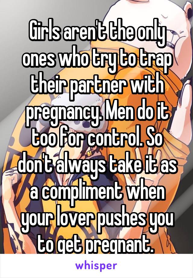 Girls aren't the only ones who try to trap their partner with pregnancy. Men do it too for control. So don't always take it as a compliment when your lover pushes you to get pregnant. 