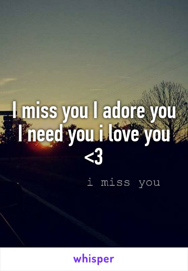 I miss you I adore you I need you i love you <3