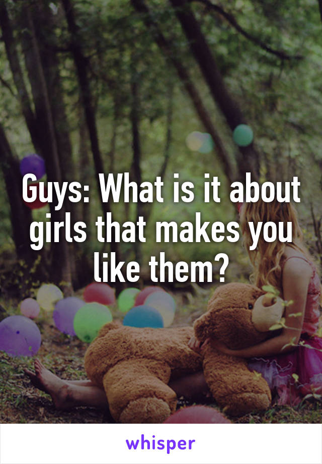 Guys: What is it about girls that makes you like them?