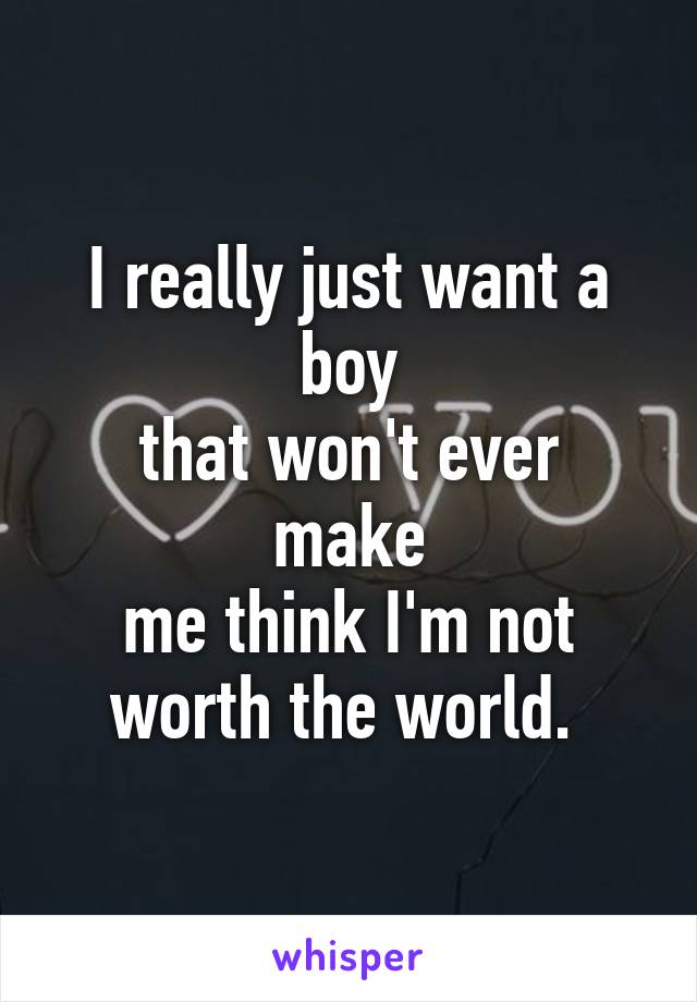 I really just want a boy
that won't ever make
me think I'm not
worth the world. 