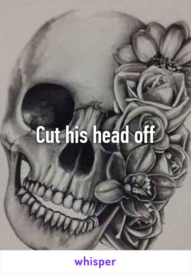 Cut his head off