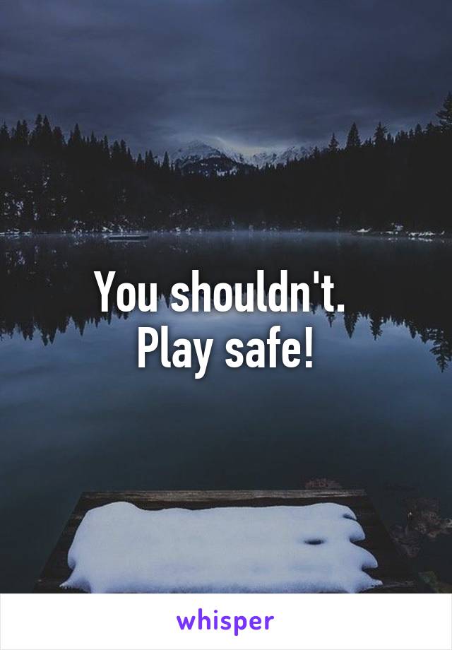 You shouldn't. 
Play safe!