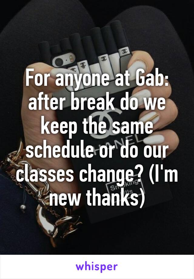 For anyone at Gab: after break do we keep the same schedule or do our classes change? (I'm new thanks)