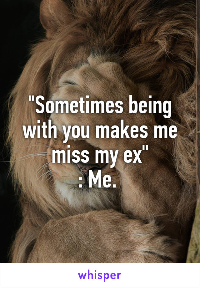 "Sometimes being with you makes me miss my ex"
: Me. 