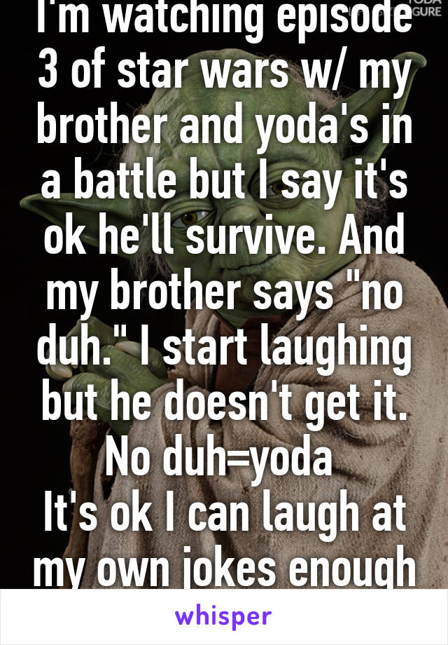 I'm watching episode 3 of star wars w/ my brother and yoda's in a battle but I say it's ok he'll survive. And my brother says "no duh." I start laughing but he doesn't get it. No duh=yoda 
It's ok I can laugh at my own jokes enough for everyone.