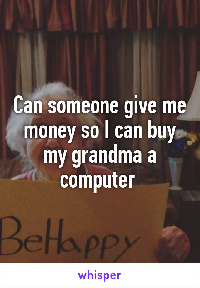 Can someone give me money so I can buy my grandma a computer 