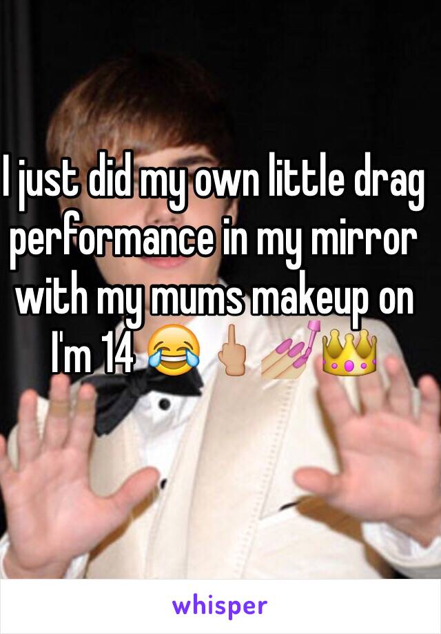 I just did my own little drag performance in my mirror with my mums makeup on I'm 14 😂🖕🏼💅🏼👑