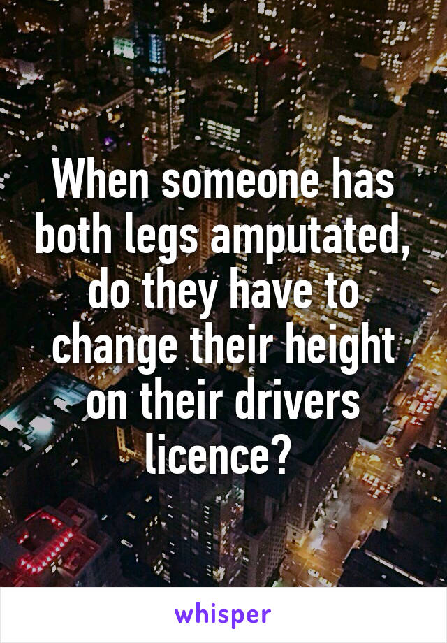 When someone has both legs amputated, do they have to change their height on their drivers licence? 