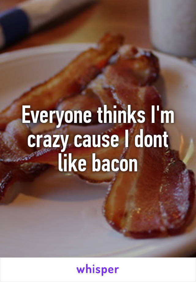 Everyone thinks I'm crazy cause I dont like bacon