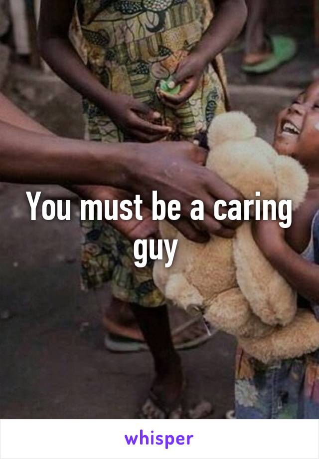 You must be a caring guy 