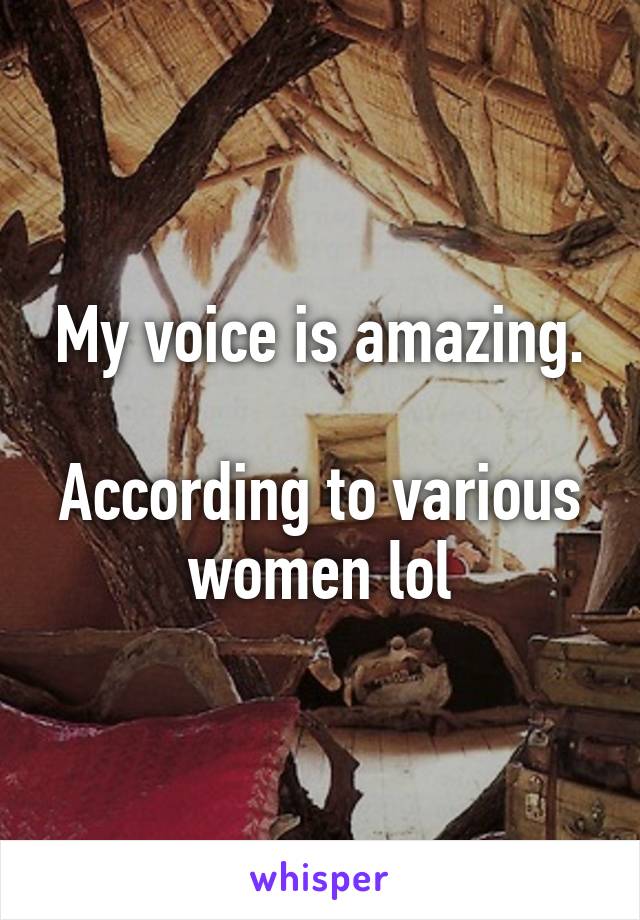 My voice is amazing.

According to various women lol