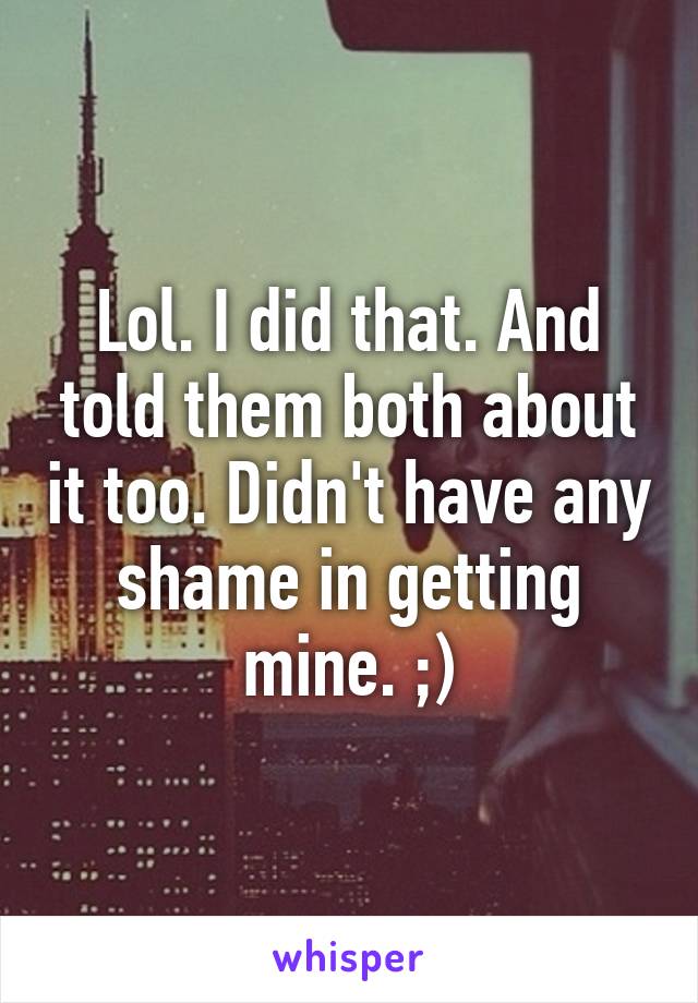 Lol. I did that. And told them both about it too. Didn't have any shame in getting mine. ;)