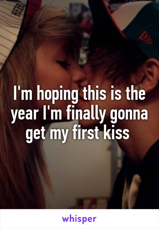 I'm hoping this is the year I'm finally gonna get my first kiss 