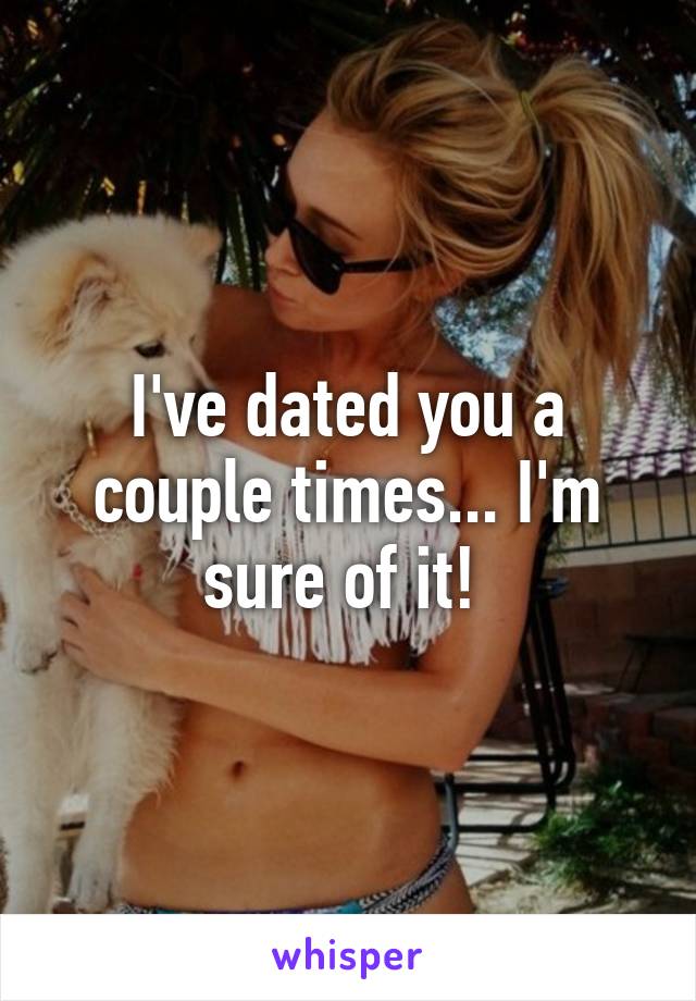 I've dated you a couple times... I'm sure of it! 