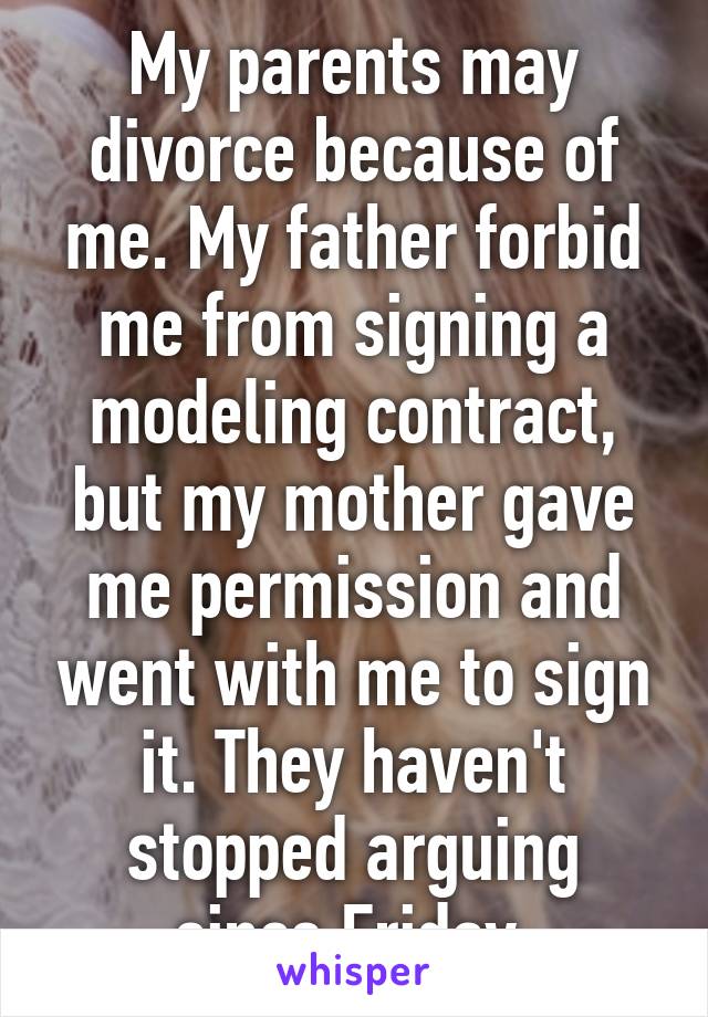 My parents may divorce because of me. My father forbid me from signing a modeling contract, but my mother gave me permission and went with me to sign it. They haven't stopped arguing since Friday.