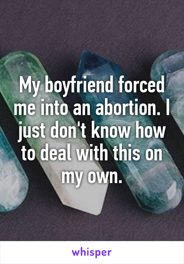 My boyfriend forced me into an abortion. I just don't know how to deal with this on my own.