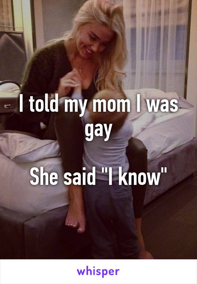 I told my mom I was gay

She said "I know"