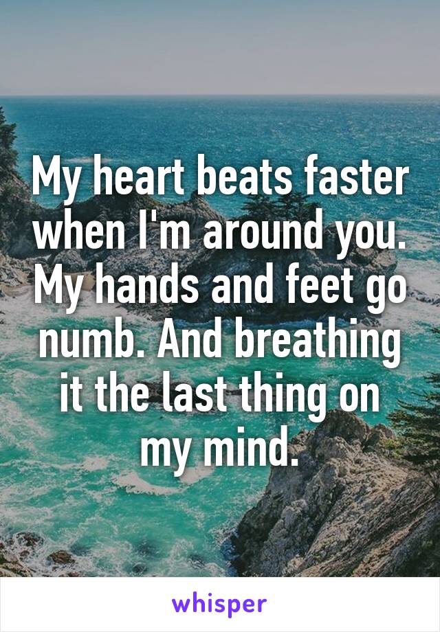 My heart beats faster when I'm around you. My hands and feet go numb. And breathing it the last thing on my mind.