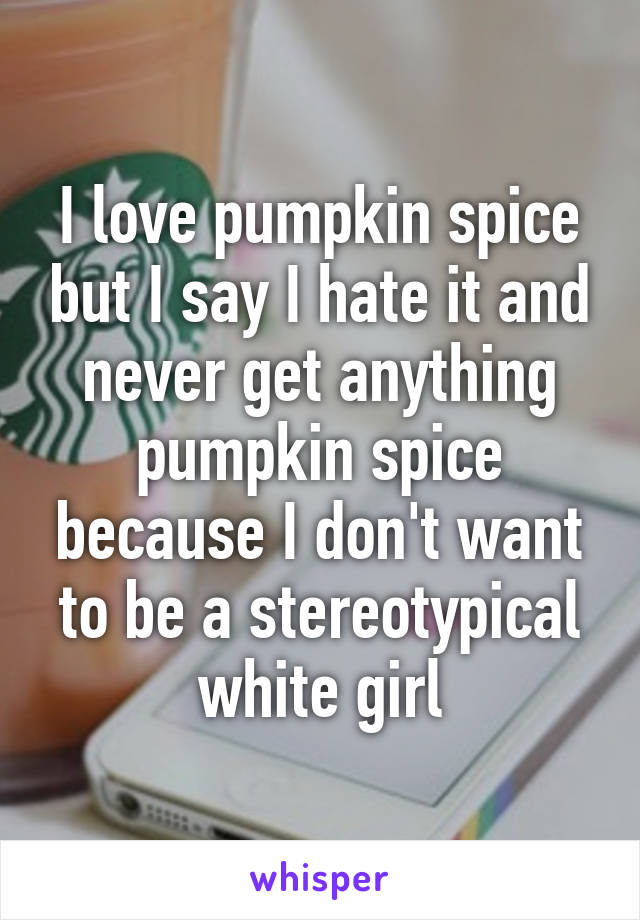 I love pumpkin spice but I say I hate it and never get anything pumpkin spice because I don't want to be a stereotypical white girl