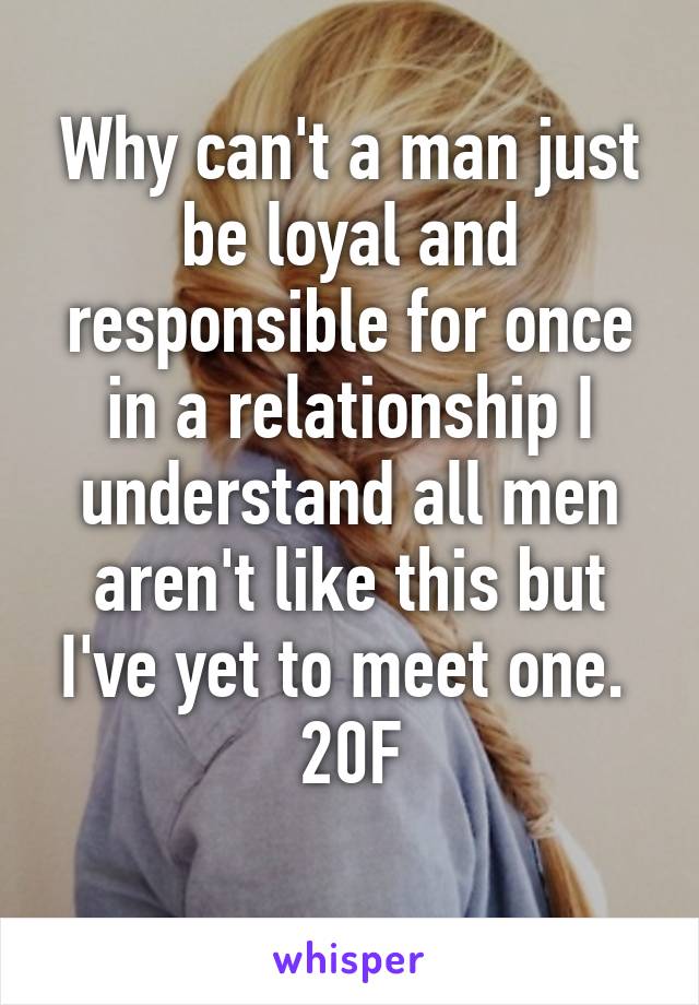 Why can't a man just be loyal and responsible for once in a relationship I understand all men aren't like this but I've yet to meet one. 
20F
