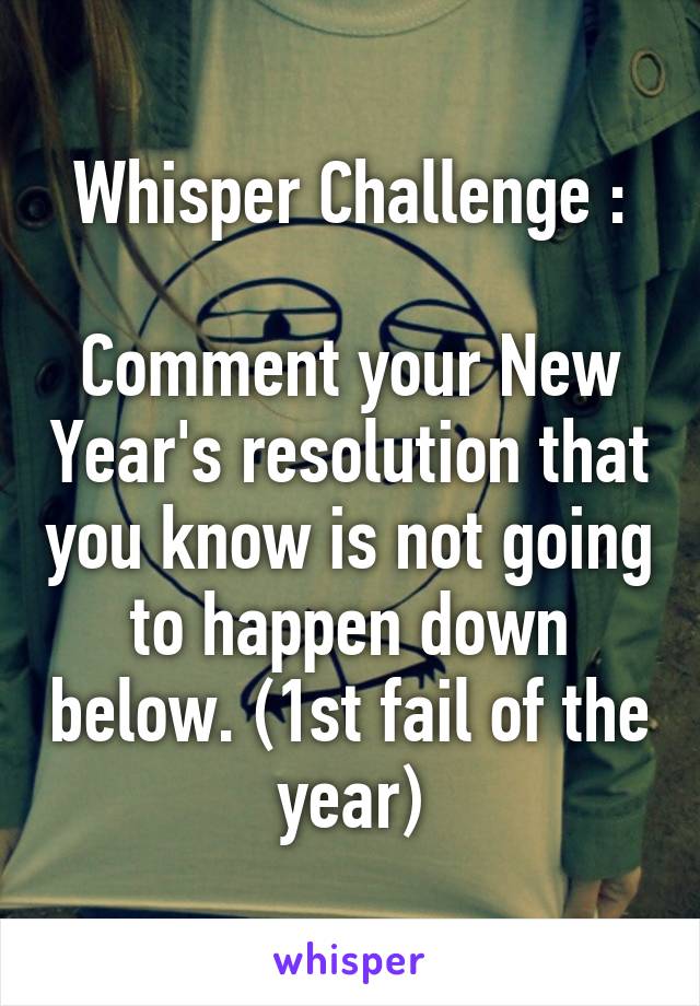 Whisper Challenge :

Comment your New Year's resolution that you know is not going to happen down below. (1st fail of the year)