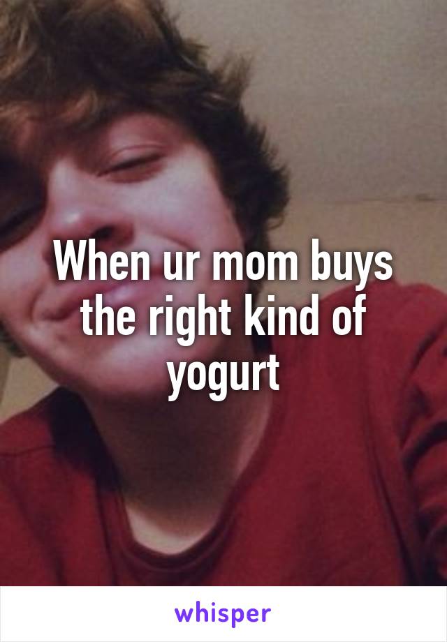 When ur mom buys the right kind of yogurt