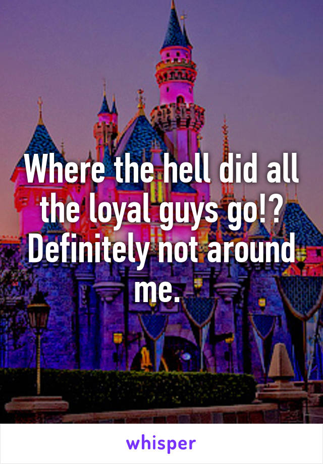 Where the hell did all the loyal guys go!? Definitely not around me. 