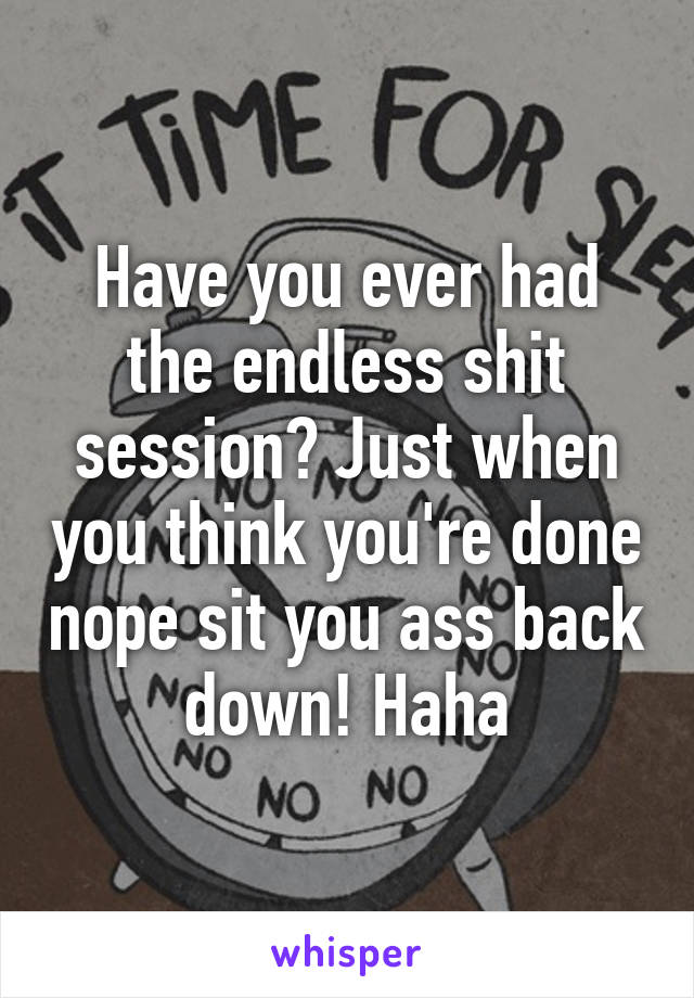 Have you ever had the endless shit session? Just when you think you're done nope sit you ass back down! Haha