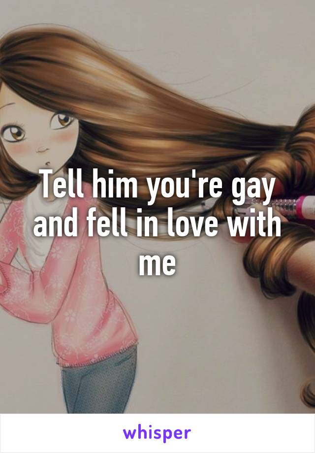 Tell him you're gay and fell in love with me