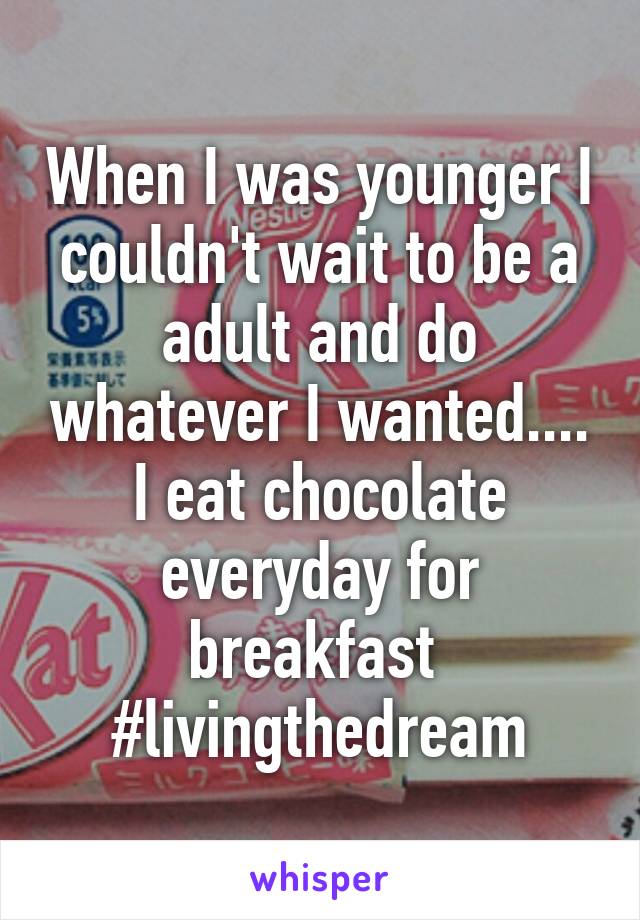 When I was younger I couldn't wait to be a adult and do whatever I wanted....
I eat chocolate everyday for breakfast 
#livingthedream