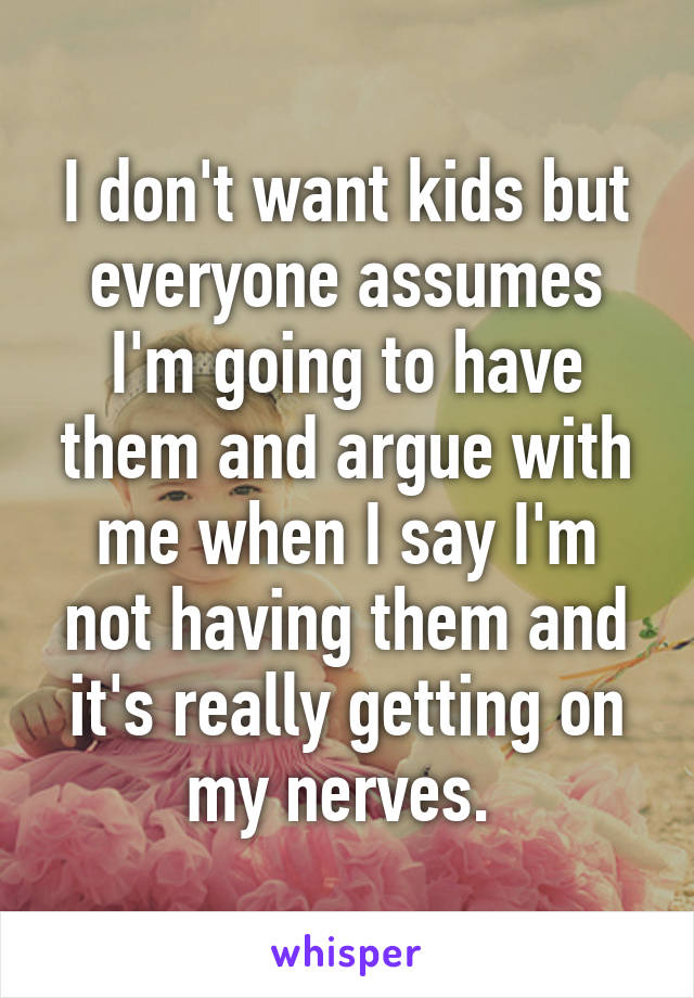 I don't want kids but everyone assumes I'm going to have them and argue with me when I say I'm not having them and it's really getting on my nerves. 