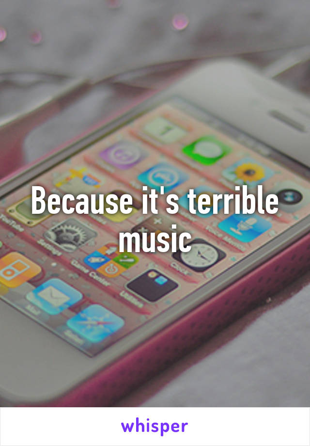 Because it's terrible music