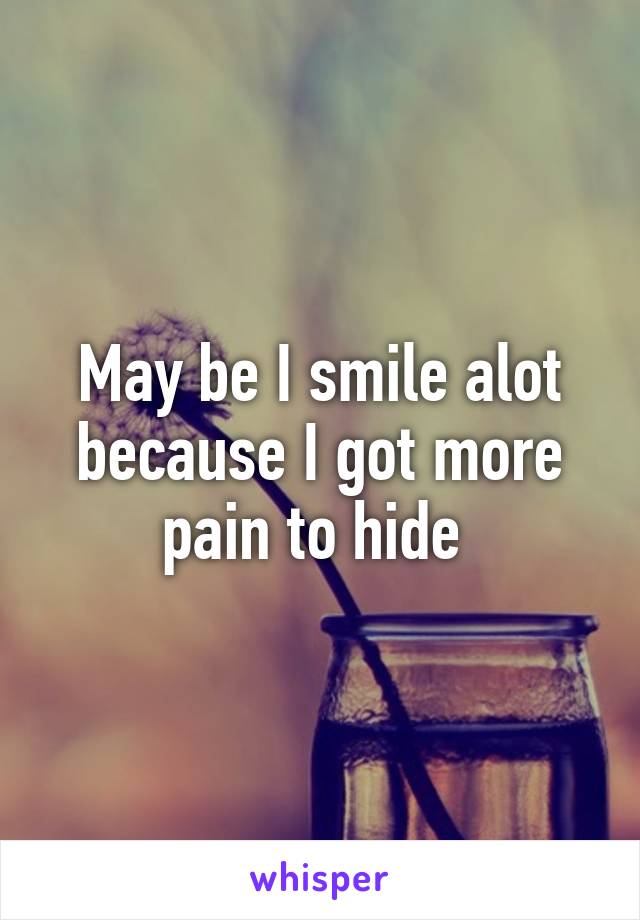 May be I smile alot because I got more pain to hide 