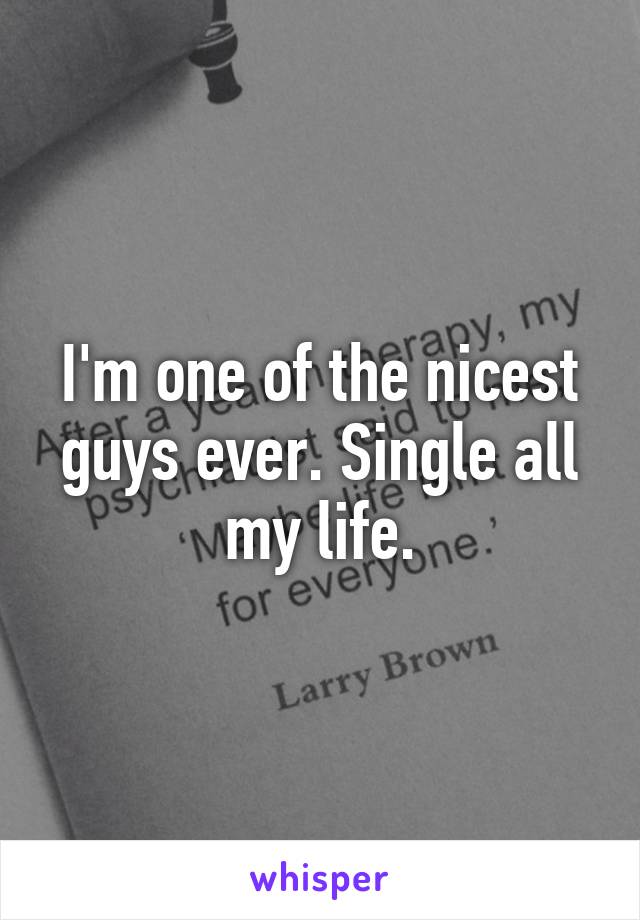 I'm one of the nicest guys ever. Single all my life.