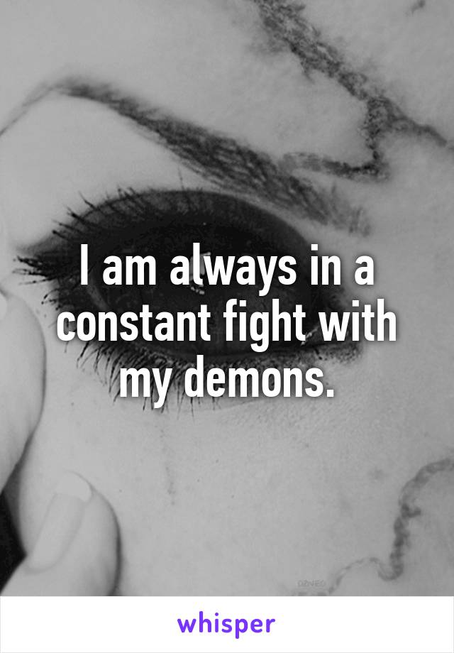 I am always in a constant fight with my demons.