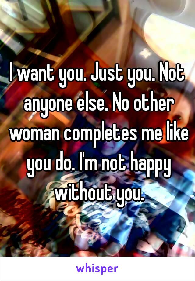 I want you. Just you. Not anyone else. No other woman completes me like you do. I'm not happy without you.