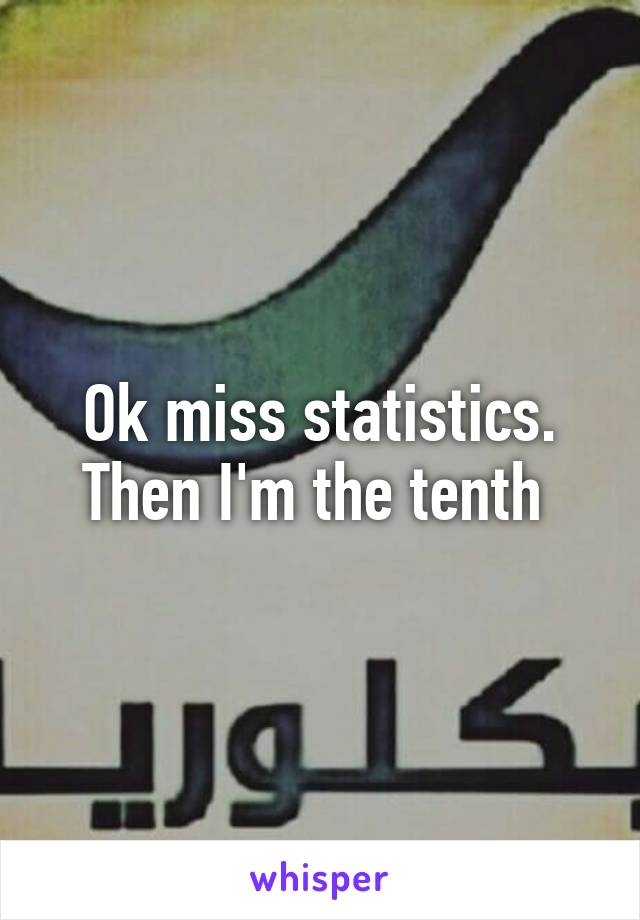 Ok miss statistics. Then I'm the tenth 