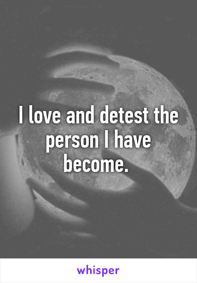 I love and detest the person I have become. 