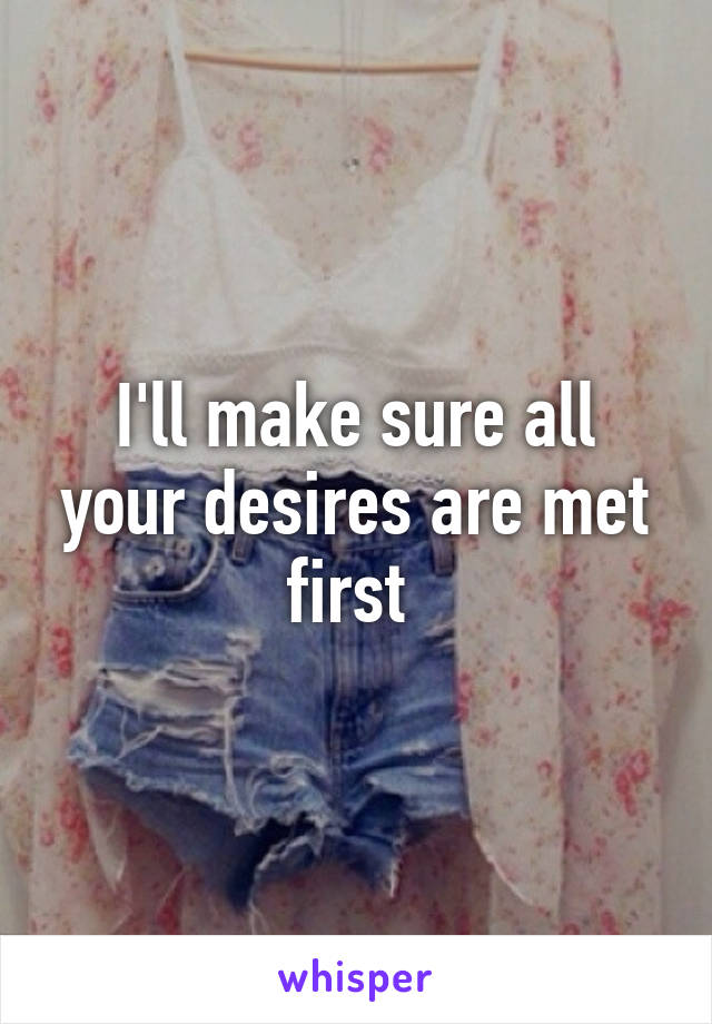 I'll make sure all your desires are met first 