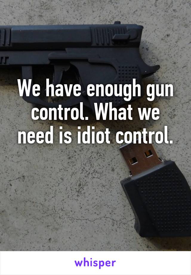 We have enough gun control. What we need is idiot control.

