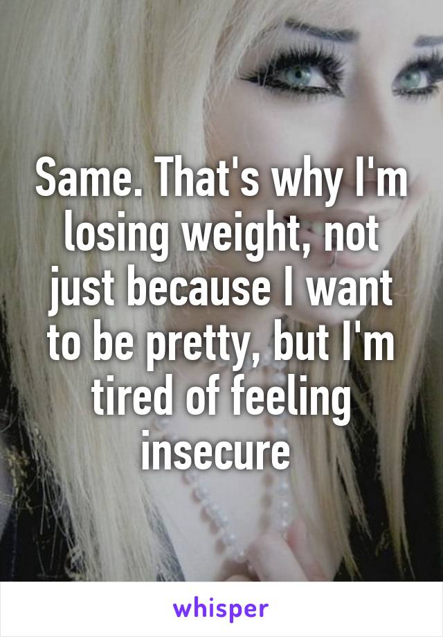 Same. That's why I'm losing weight, not just because I want to be pretty, but I'm tired of feeling insecure 