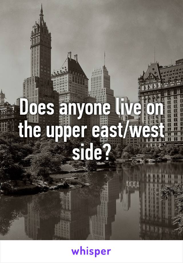 Does anyone live on the upper east/west side?