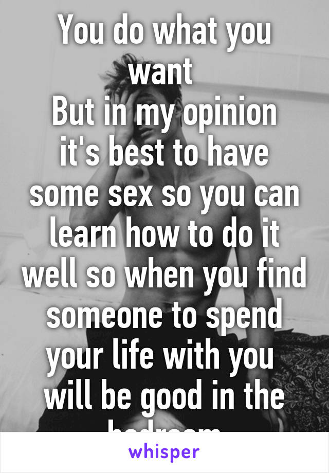 You do what you want 
But in my opinion it's best to have some sex so you can learn how to do it well so when you find someone to spend your life with you  will be good in the bedroom