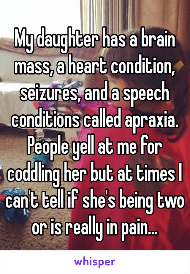 My daughter has a brain mass, a heart condition, seizures, and a speech conditions called apraxia. People yell at me for coddling her but at times I can't tell if she's being two or is really in pain...